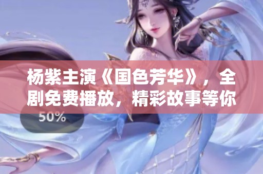 杨紫主演《国色芳华》，全剧免费播放，精彩故事等你来欣赏！