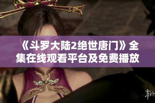 《斗罗大陆2绝世唐门》全集在线观看平台及免费播放信息分享