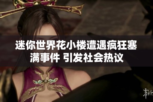 迷你世界花小楼遭遇疯狂塞满事件 引发社会热议
