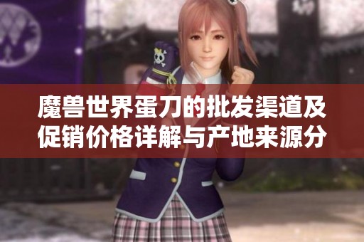 魔兽世界蛋刀的批发渠道及促销价格详解与产地来源分析