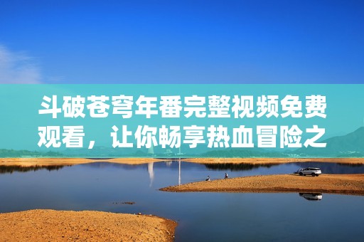 斗破苍穹年番完整视频免费观看，让你畅享热血冒险之旅
