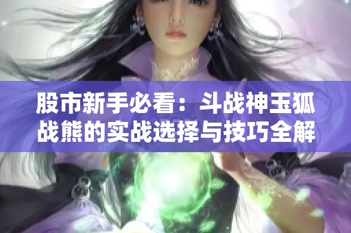 股市新手必看：斗战神玉狐战熊的实战选择与技巧全解析