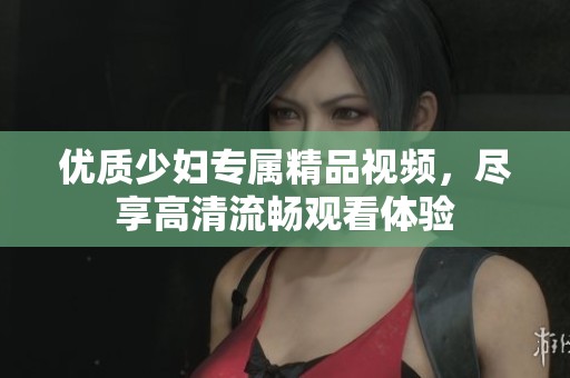 优质少妇专属精品视频，尽享高清流畅观看体验