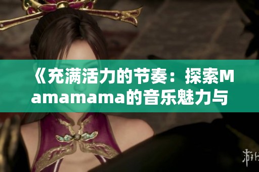 《充满活力的节奏：探索Mamamama的音乐魅力与情感》
