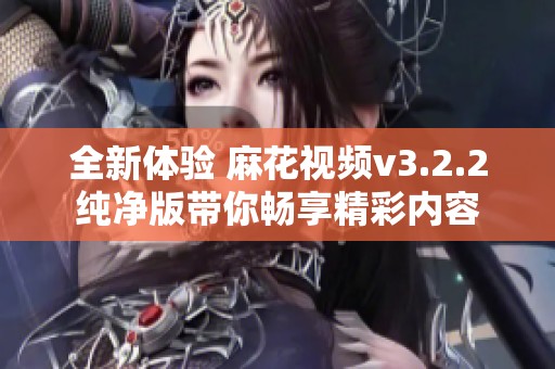 全新体验 麻花视频v3.2.2纯净版带你畅享精彩内容