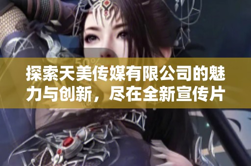 探索天美传媒有限公司的魅力与创新，尽在全新宣传片中呈现