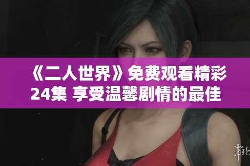 《二人世界》免费观看精彩24集 享受温馨剧情的最佳选择