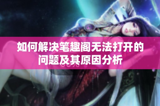 如何解决笔趣阁无法打开的问题及其原因分析
