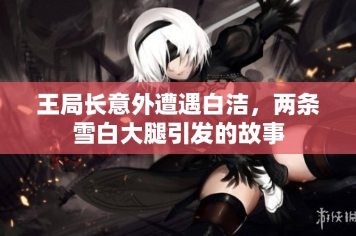 王局长意外遭遇白洁，两条雪白大腿引发的故事