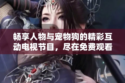 畅享人物与宠物狗的精彩互动电视节目，尽在免费观看！
