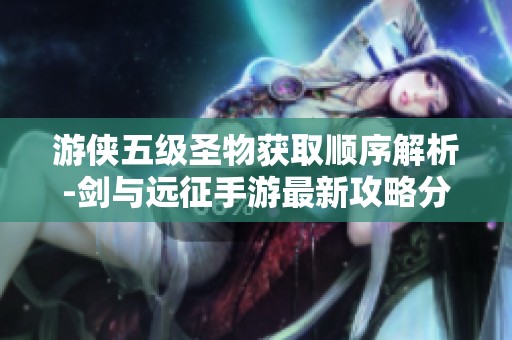游侠五级圣物获取顺序解析-剑与远征手游最新攻略分享