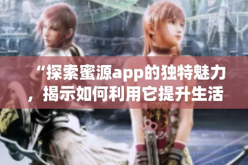 “探索蜜源app的独特魅力，揭示如何利用它提升生活品质”