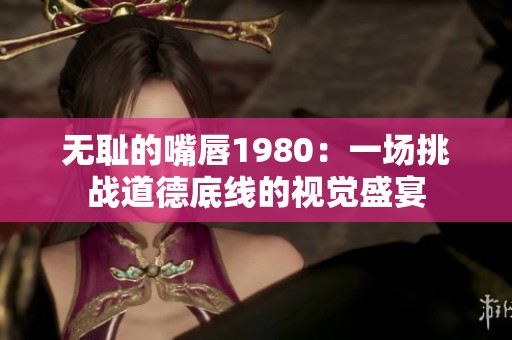 无耻的嘴唇1980：一场挑战道德底线的视觉盛宴