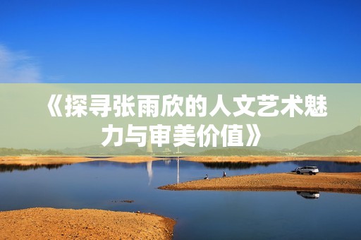 《探寻张雨欣的人文艺术魅力与审美价值》