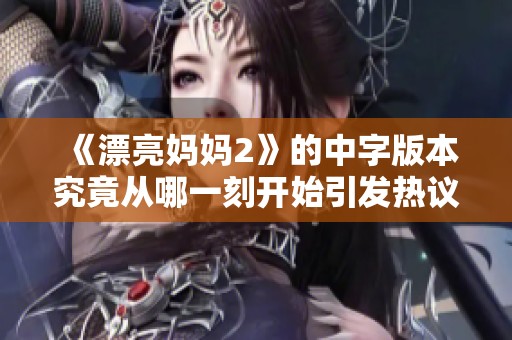 《漂亮妈妈2》的中字版本究竟从哪一刻开始引发热议？