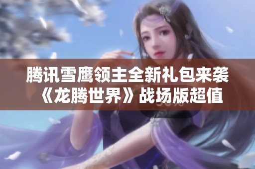 腾讯雪鹰领主全新礼包来袭 《龙腾世界》战场版超值福利揭秘