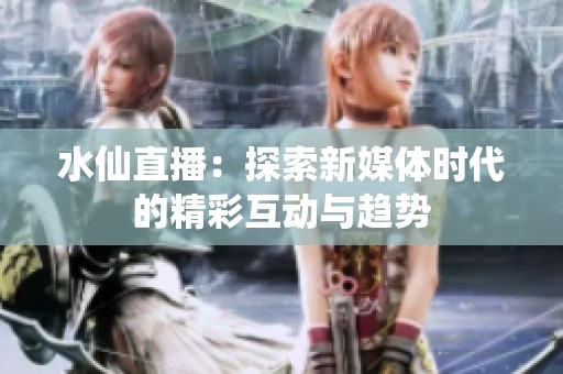 水仙直播：探索新媒体时代的精彩互动与趋势