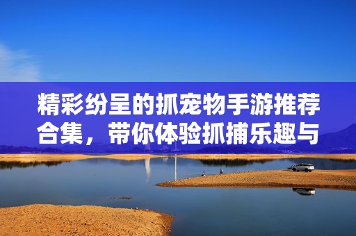 精彩纷呈的抓宠物手游推荐合集，带你体验抓捕乐趣与冒险