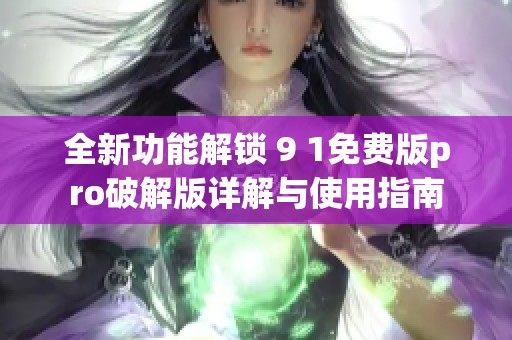 全新功能解锁 9 1免费版pro破解版详解与使用指南