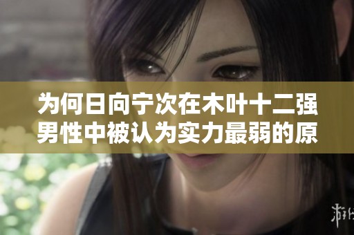 为何日向宁次在木叶十二强男性中被认为实力最弱的原因解析