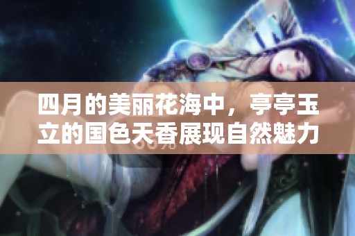 四月的美丽花海中，亭亭玉立的国色天香展现自然魅力