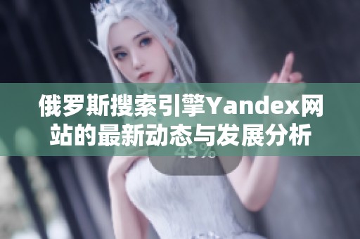 俄罗斯搜索引擎Yandex网站的最新动态与发展分析