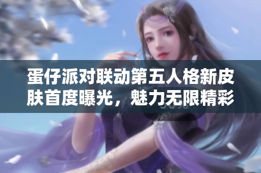 蛋仔派对联动第五人格新皮肤首度曝光，魅力无限精彩纷呈