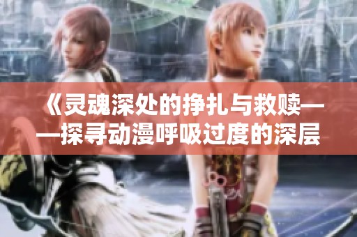 《灵魂深处的挣扎与救赎——探寻动漫呼吸过度的深层意义》