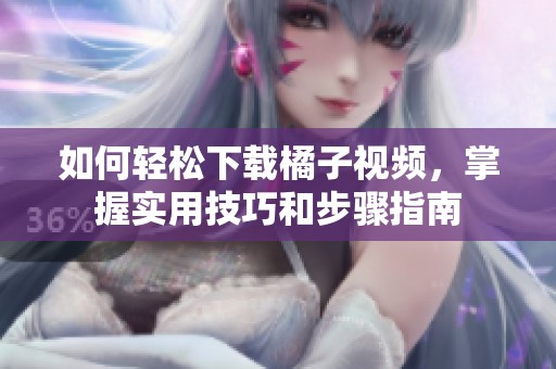 如何轻松下载橘子视频，掌握实用技巧和步骤指南