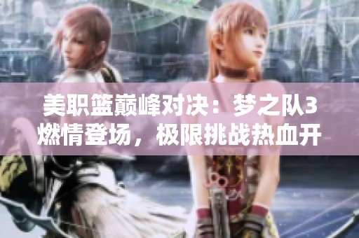 美职篮巅峰对决：梦之队3燃情登场，极限挑战热血开赛