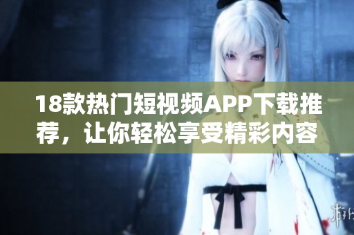 18款热门短视频APP下载推荐，让你轻松享受精彩内容