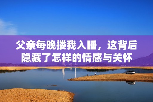父亲每晚搂我入睡，这背后隐藏了怎样的情感与关怀