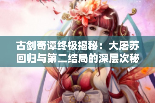 古剑奇谭终极揭秘：大屠苏回归与第二结局的深层次秘密探讨