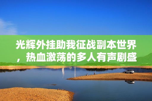 光辉外挂助我征战副本世界，热血激荡的多人有声剧盛宴
