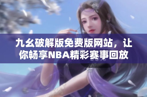 九幺破解版免费版网站，让你畅享NBA精彩赛事回放