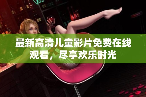 最新高清儿童影片免费在线观看，尽享欢乐时光