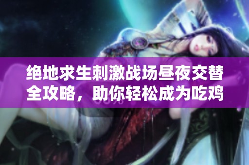 绝地求生刺激战场昼夜交替全攻略，助你轻松成为吃鸡高手