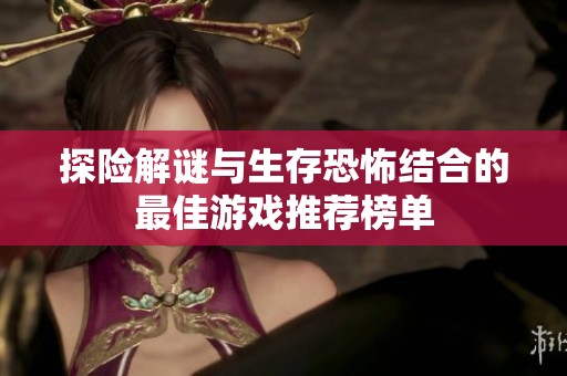 探险解谜与生存恐怖结合的最佳游戏推荐榜单
