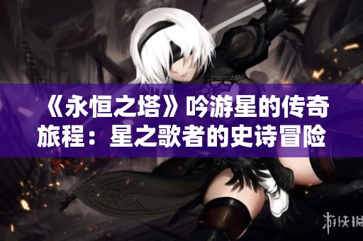 《永恒之塔》吟游星的传奇旅程：星之歌者的史诗冒险探索