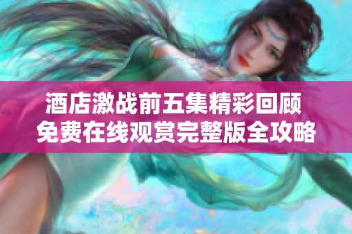 酒店激战前五集精彩回顾 免费在线观赏完整版全攻略