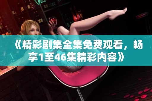 《精彩剧集全集免费观看，畅享1至46集精彩内容》