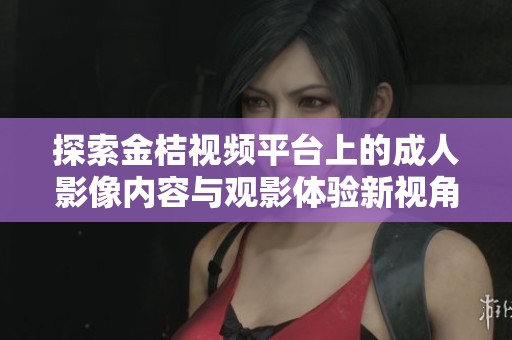 探索金桔视频平台上的成人影像内容与观影体验新视角