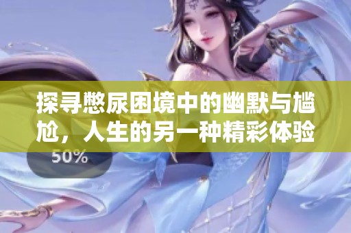 探寻憋尿困境中的幽默与尴尬，人生的另一种精彩体验