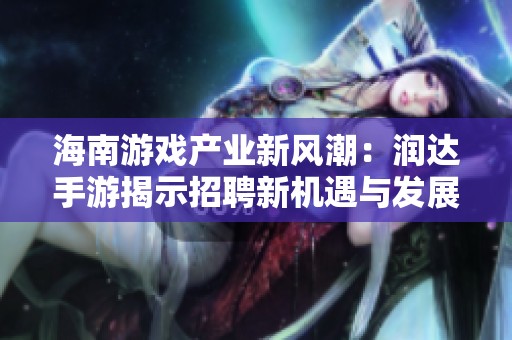 海南游戏产业新风潮：润达手游揭示招聘新机遇与发展趋势