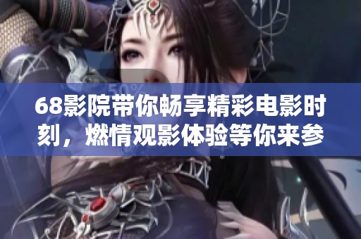 68影院带你畅享精彩电影时刻，燃情观影体验等你来参与！