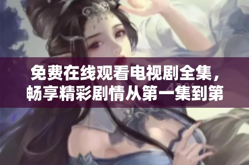 免费在线观看电视剧全集，畅享精彩剧情从第一集到第四十集