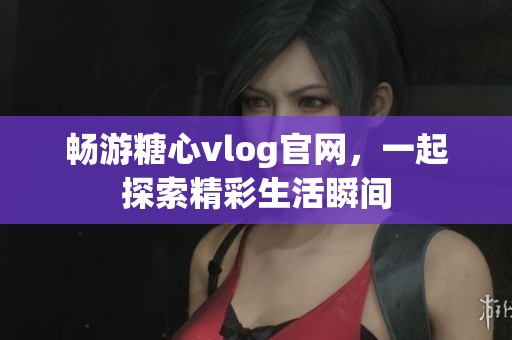畅游糖心vlog官网，一起探索精彩生活瞬间