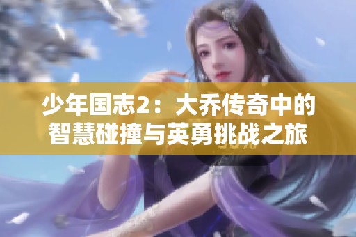 少年国志2：大乔传奇中的智慧碰撞与英勇挑战之旅