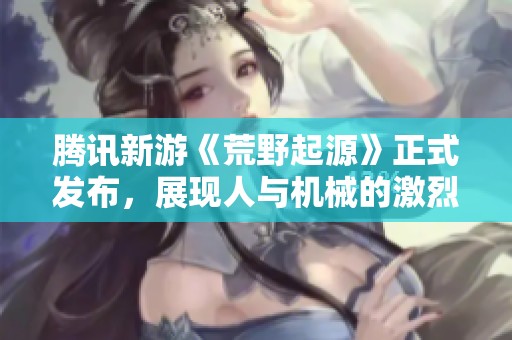 腾讯新游《荒野起源》正式发布，展现人与机械的激烈对抗！