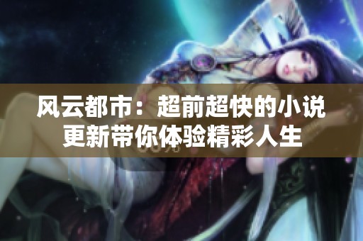风云都市：超前超快的小说更新带你体验精彩人生